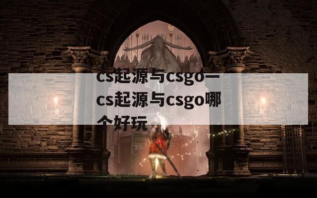 cs起源与csgo—cs起源与csgo哪个好玩