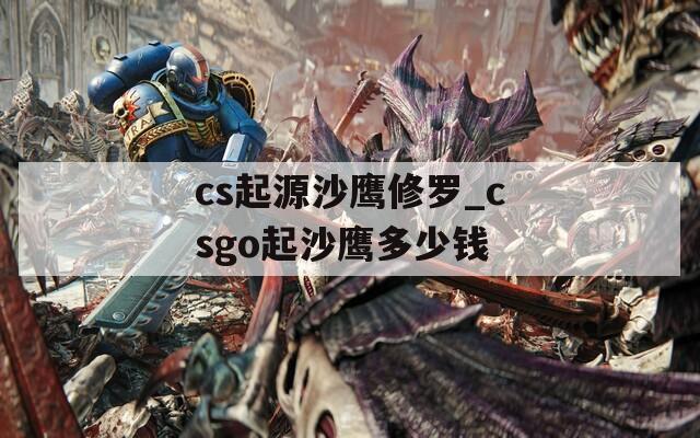 cs起源沙鹰修罗_csgo起沙鹰多少钱