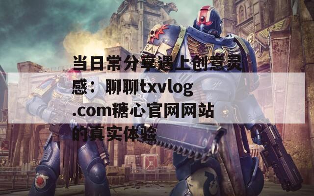 当日常分享遇上创意灵感：聊聊txvlog.com糖心官网网站的真实体验