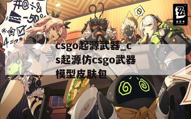 csgo起源武器_cs起源仿csgo武器模型皮肤包