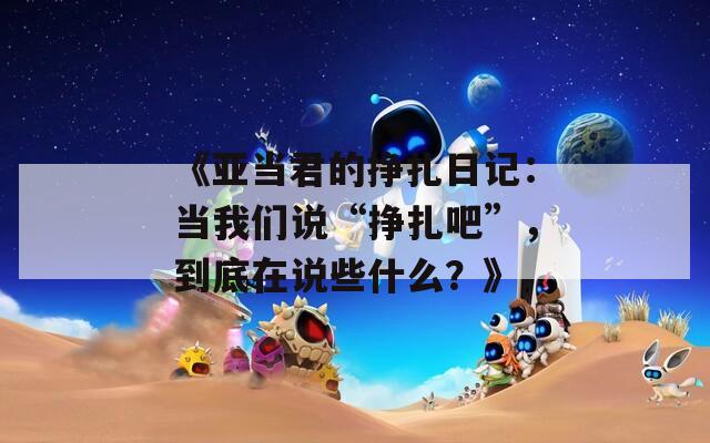 《亚当君的挣扎日记：当我们说“挣扎吧”，到底在说些什么？》