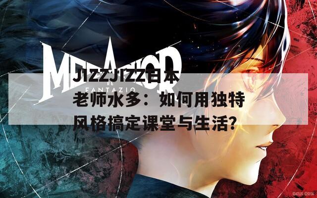 JIZZJIZZ日本老师水多：如何用独特风格搞定课堂与生活？