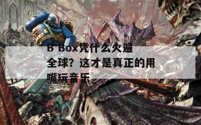 B Box凭什么火遍全球？这才是真正的用嘴玩音乐