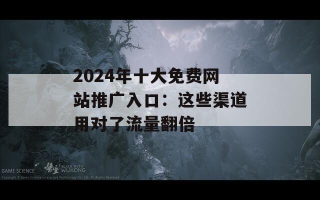 2024年十大免费网站推广入口：这些渠道用对了流量翻倍