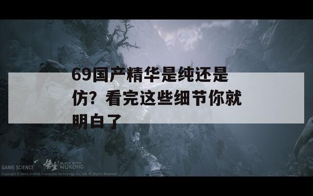 69国产精华是纯还是仿？看完这些细节你就明白了