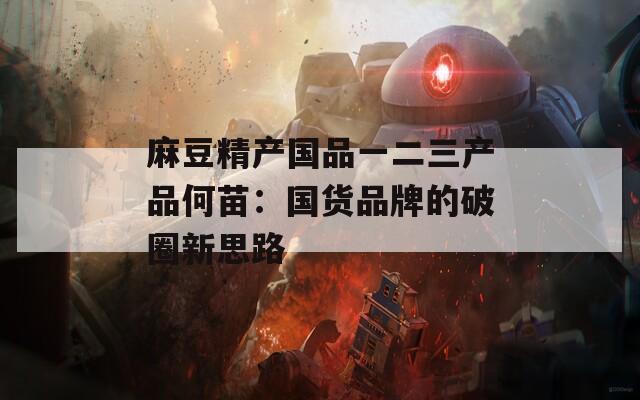 麻豆精产国品一二三产品何苗：国货品牌的破圈新思路