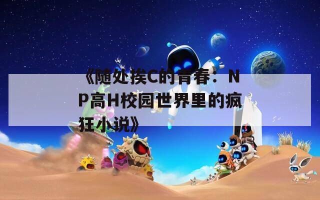 《随处挨C的青春：NP高H校园世界里的疯狂小说》