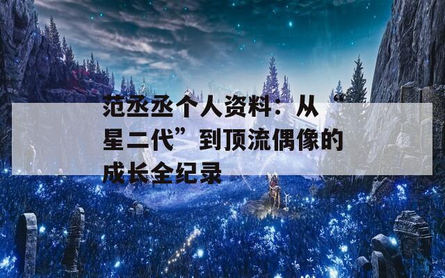 范丞丞个人资料：从“星二代”到顶流偶像的成长全纪录