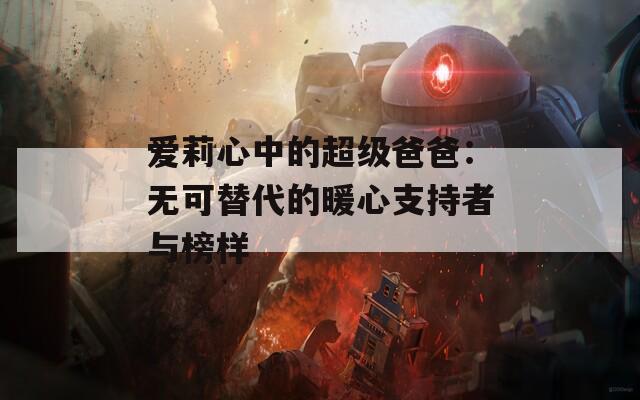 爱莉心中的超级爸爸：无可替代的暖心支持者与榜样