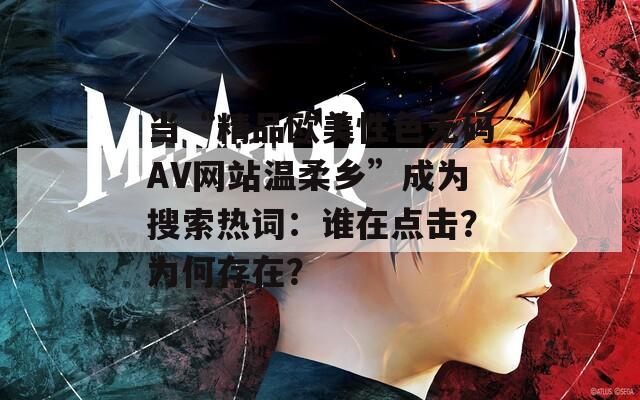 当“精品欧美性色无码AV网站温柔乡”成为搜索热词：谁在点击？为何存在？