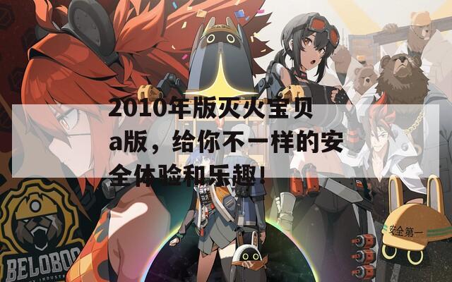 2010年版灭火宝贝a版，给你不一样的安全体验和乐趣！