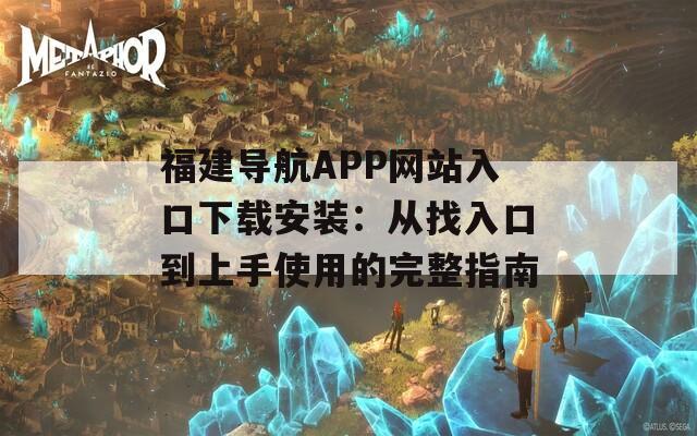 福建导航APP网站入口下载安装：从找入口到上手使用的完整指南