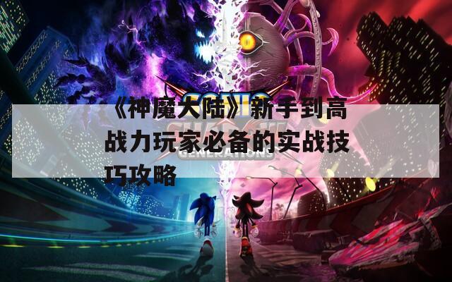 《神魔大陆》新手到高战力玩家必备的实战技巧攻略