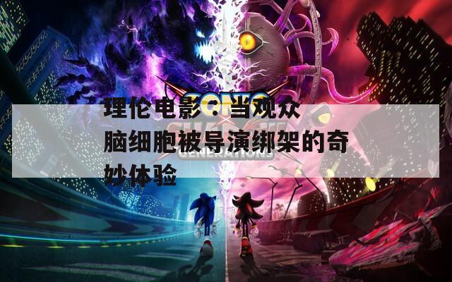 理伦电影 : 当观众脑细胞被导演绑架的奇妙体验