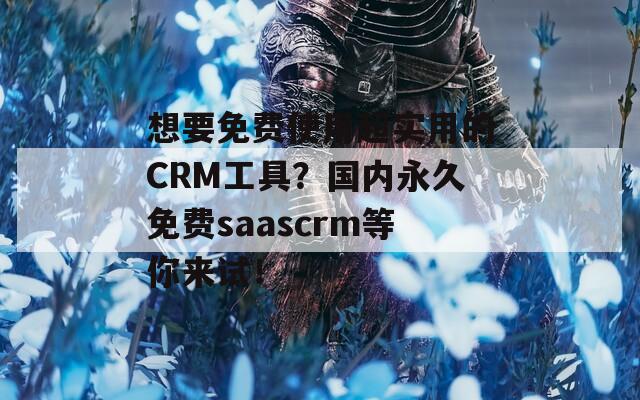 想要免费使用超实用的CRM工具？国内永久免费saascrm等你来试！