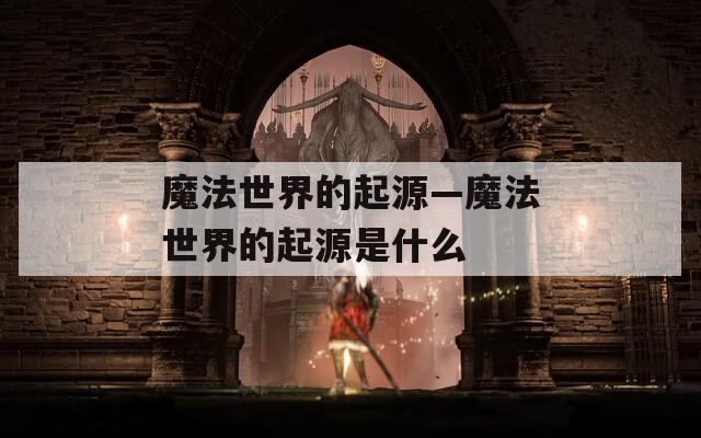 魔法世界的起源—魔法世界的起源是什么