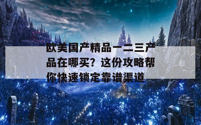 欧美国产精品一二三产品在哪买？这份攻略帮你快速锁定靠谱渠道