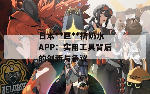 日本**巨**挤奶水APP：实用工具背后的创新与争议