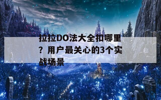 拉拉DO法大全扣哪里？用户最关心的3个实战场景