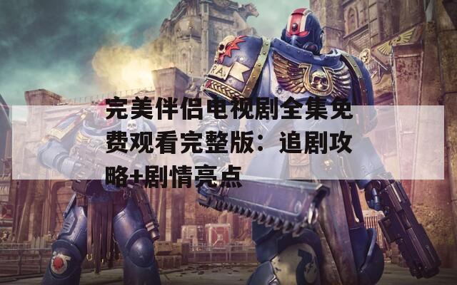 完美伴侣电视剧全集免费观看完整版：追剧攻略+剧情亮点