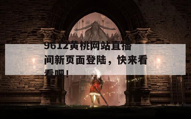 9612黄桃网站直播间新页面登陆，快来看看吧！