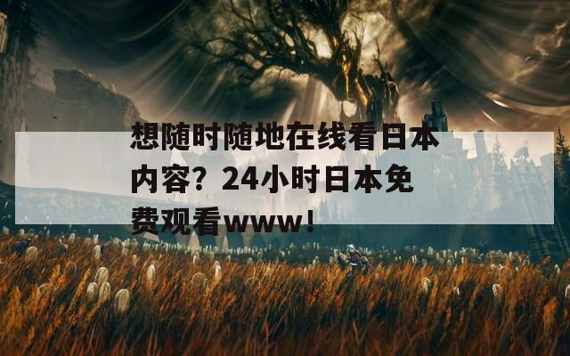 想随时随地在线看日本内容？24小时日本免费观看www！