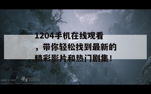 1204手机在线观看，带你轻松找到最新的精彩影片和热门剧集！