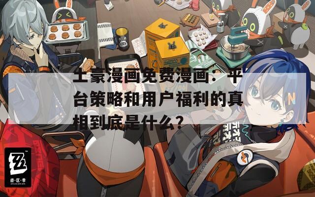 土豪漫画免费漫画：平台策略和用户福利的真相到底是什么？