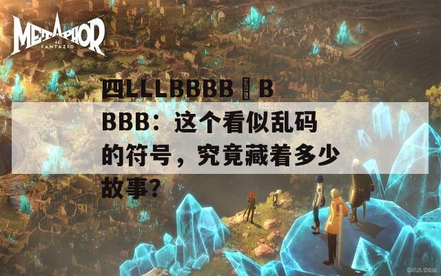 四LLLBBBB槡BBBB：这个看似乱码的符号，究竟藏着多少故事？