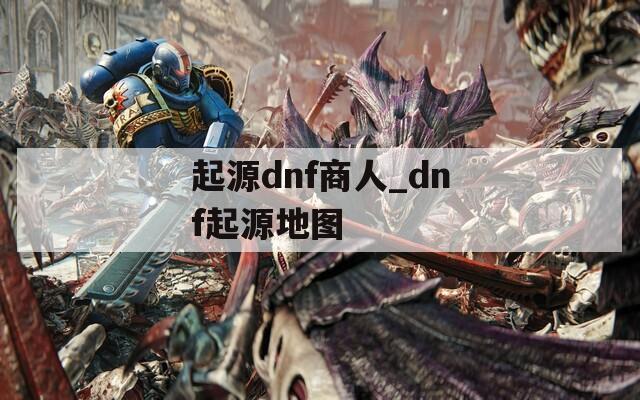 起源dnf商人_dnf起源地图