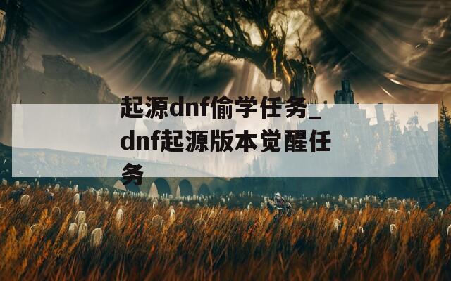 起源dnf偷学任务_dnf起源版本觉醒任务