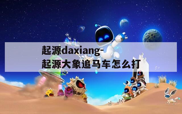 起源daxiang-起源大象追马车怎么打