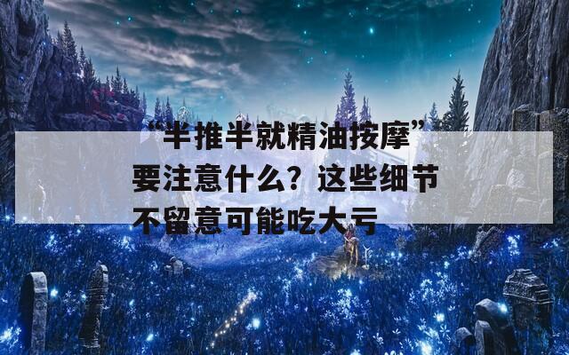 “半推半就精油按摩”要注意什么？这些细节不留意可能吃大亏