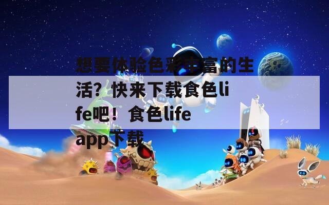 想要体验色彩丰富的生活？快来下载食色life吧！食色lifeapp下载