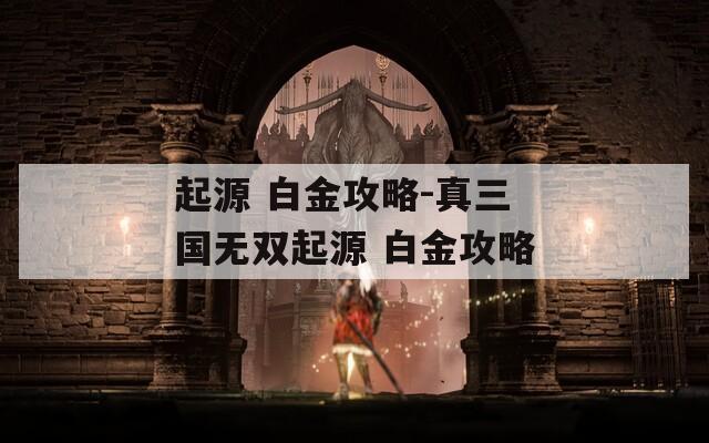 起源 白金攻略-真三国无双起源 白金攻略