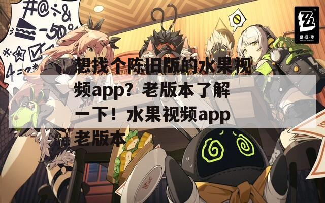 想找个陈旧版的水果视频app？老版本了解一下！水果视频app老版本