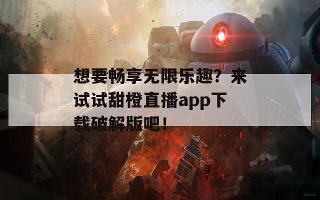 想要畅享无限乐趣？来试试甜橙直播app下载破解版吧！