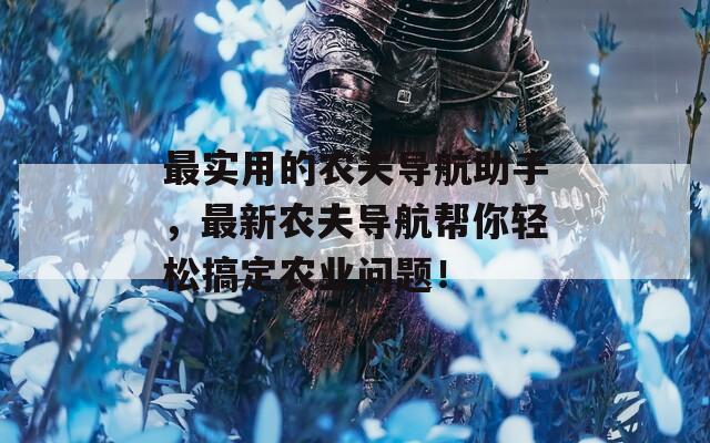 最实用的农夫导航助手，最新农夫导航帮你轻松搞定农业问题！