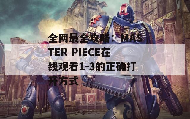 全网最全攻略：MASTER PIECE在线观看1-3的正确打开方式