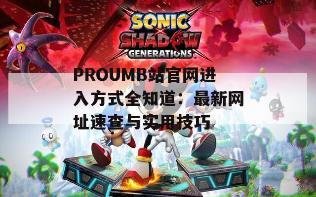 PROUMB站官网进入方式全知道：最新网址速查与实用技巧