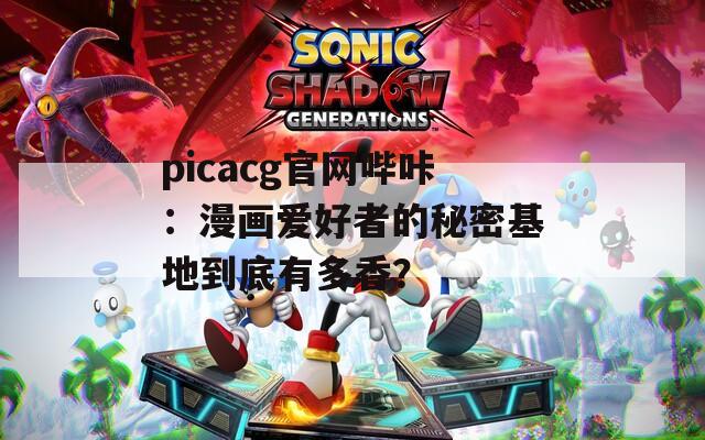 picacg官网哔咔：漫画爱好者的秘密基地到底有多香？