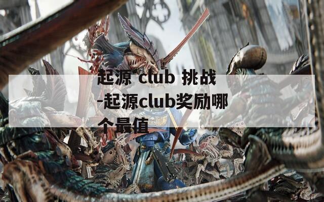 起源 club 挑战-起源club奖励哪个最值