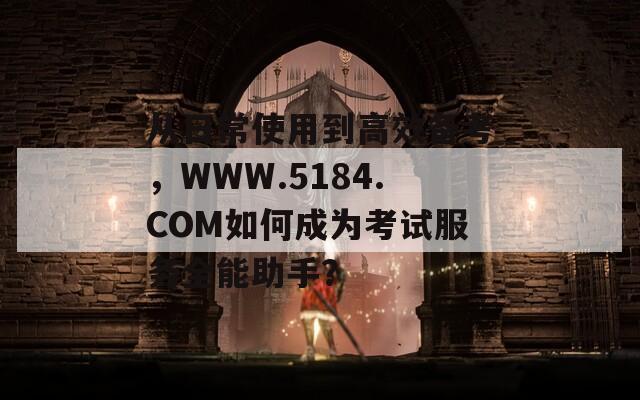 从日常使用到高效备考，WWW.5184.COM如何成为考试服务全能助手？