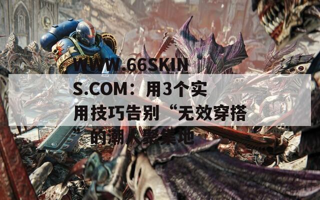 WWW.66SKINS.COM：用3个实用技巧告别“无效穿搭”的潮人聚集地