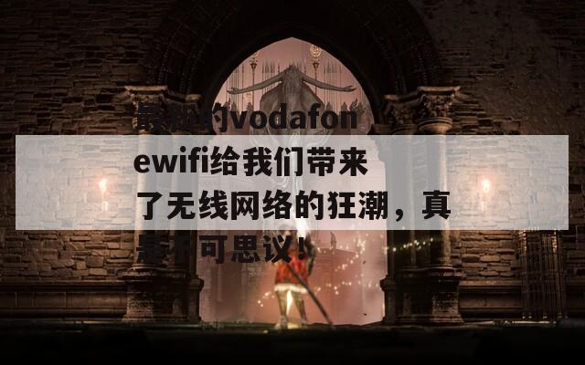 最新的vodafonewifi给我们带来了无线网络的狂潮，真是不可思议！