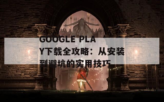 GOOGLE PLAY下载全攻略：从安装到避坑的实用技巧