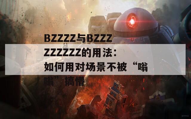 BZZZZ与BZZZZZZZZZ的用法：如何用对场景不被“嗡嗡”搞懵