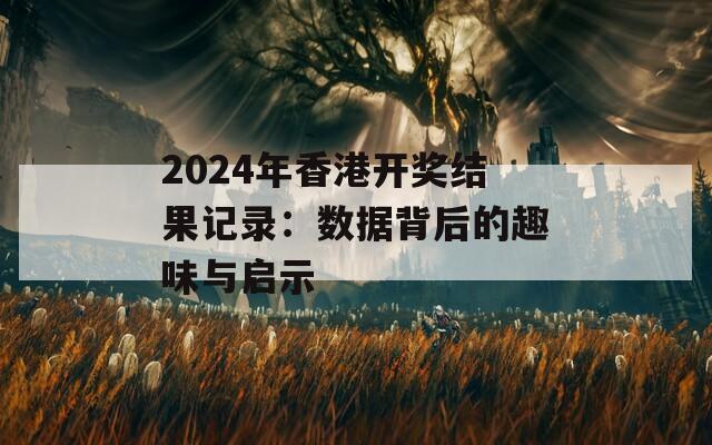 2024年香港开奖结果记录：数据背后的趣味与启示