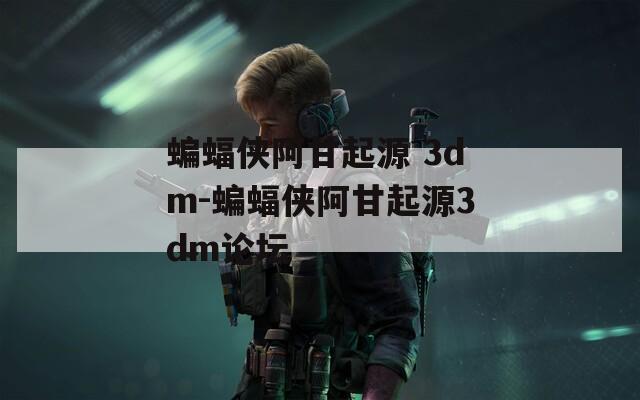 蝙蝠侠阿甘起源 3dm-蝙蝠侠阿甘起源3dm论坛