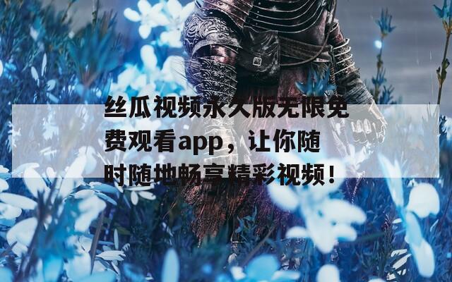 丝瓜视频永久版无限免费观看app，让你随时随地畅享精彩视频！